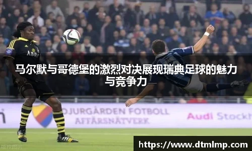 马尔默与哥德堡的激烈对决展现瑞典足球的魅力与竞争力